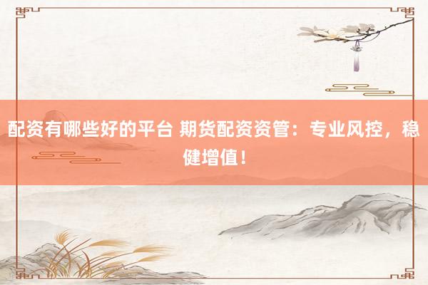 配资有哪些好的平台 期货配资资管：专业风控，稳健增值！