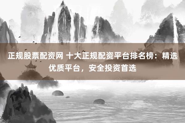 正规股票配资网 十大正规配资平台排名榜：精选优质平台，安全投资首选