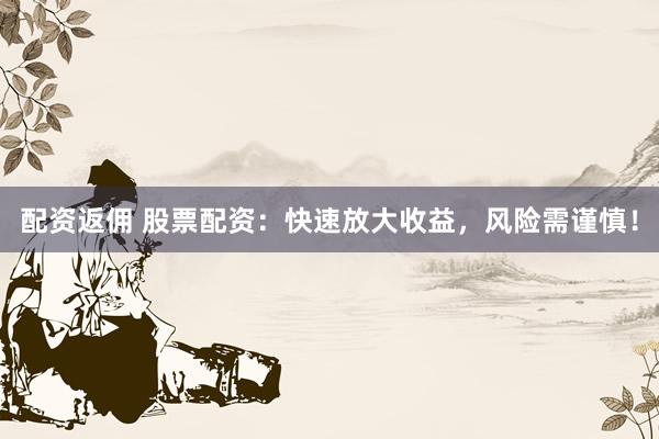 配资返佣 股票配资：快速放大收益，风险需谨慎！