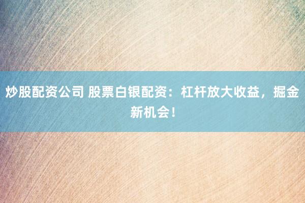 炒股配资公司 股票白银配资：杠杆放大收益，掘金新机会！