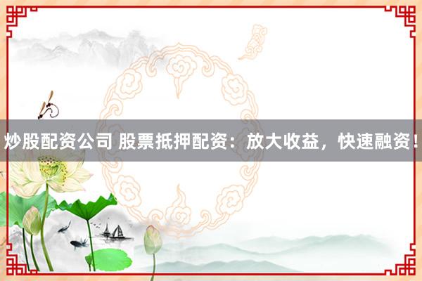炒股配资公司 股票抵押配资:放大收益,快速融资!