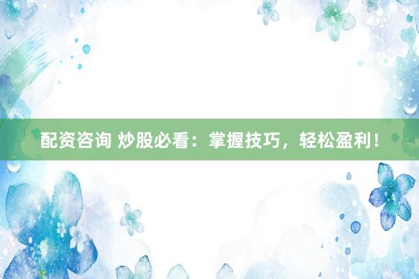配资咨询 炒股必看：掌握技巧，轻松盈利！