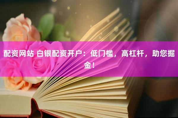 配资网站 白银配资开户：低门槛，高杠杆，助您掘金！
