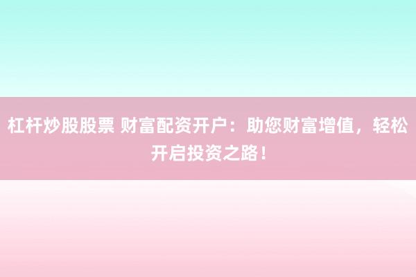 杠杆炒股股票 财富配资开户：助您财富增值，轻松开启投资之路！