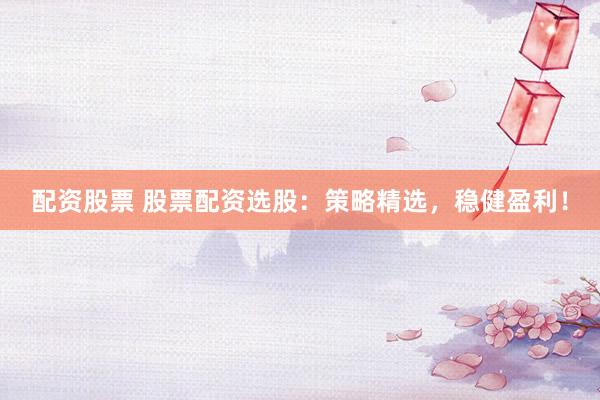 配资股票 股票配资选股：策略精选，稳健盈利！