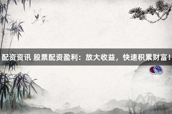 配资资讯 股票配资盈利：放大收益，快速积累财富！
