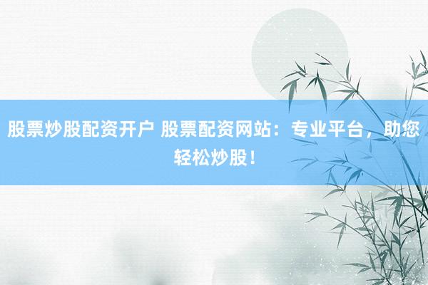股票炒股配资开户 股票配资网站：专业平台，助您轻松炒股！