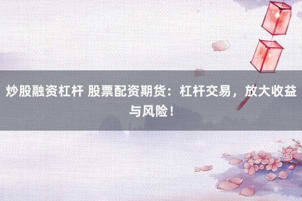 炒股融资杠杆 股票配资期货：杠杆交易，放大收益与风险！