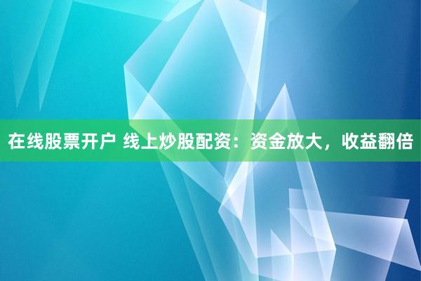 在线股票开户 线上炒股配资：资金放大，收益翻倍