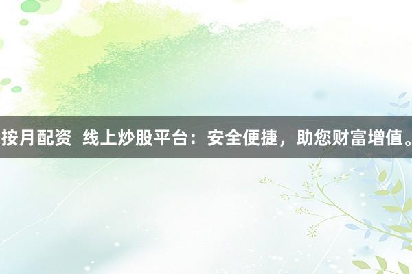 按月配资  线上炒股平台：安全便捷，助您财富增值。