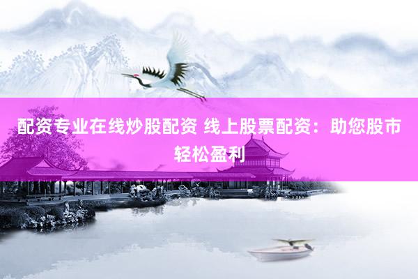 配资专业在线炒股配资 线上股票配资：助您股市轻松盈利