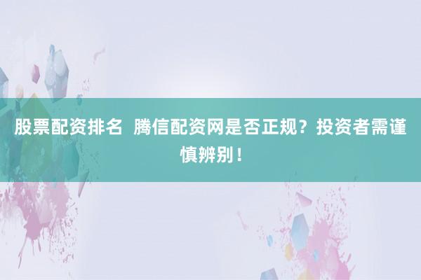 股票配资排名  腾信配资网是否正规？投资者需谨慎辨别！
