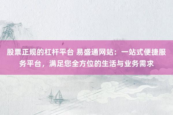 股票正规的杠杆平台 易盛通网站：一站式便捷服务平台，满足您全方位的生活与业务需求