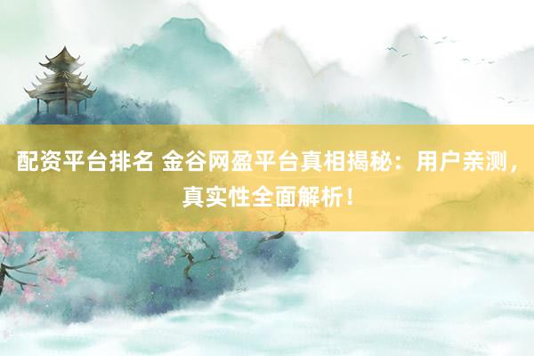 配资平台排名 金谷网盈平台真相揭秘：用户亲测，真实性全面解析！