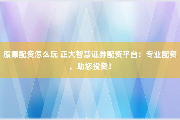 股票配资怎么玩 正大智慧证券配资平台：专业配资，助您投资！