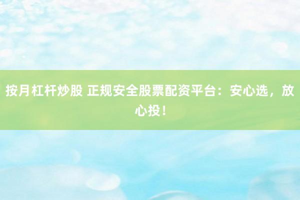按月杠杆炒股 正规安全股票配资平台：安心选，放心投！