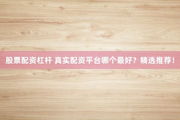 股票配资杠杆 真实配资平台哪个最好？精选推荐！