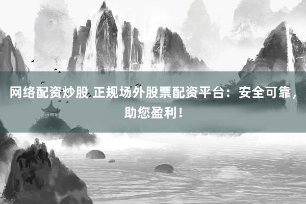 网络配资炒股 正规场外股票配资平台：安全可靠，助您盈利！