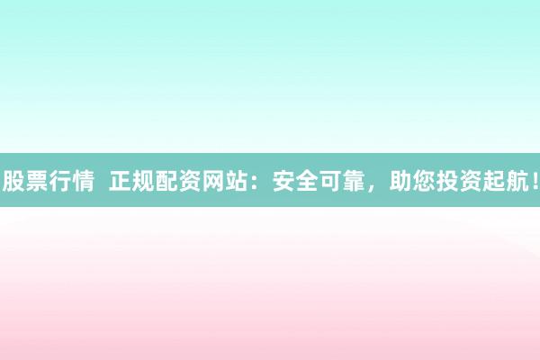 股票行情  正规配资网站：安全可靠，助您投资起航！