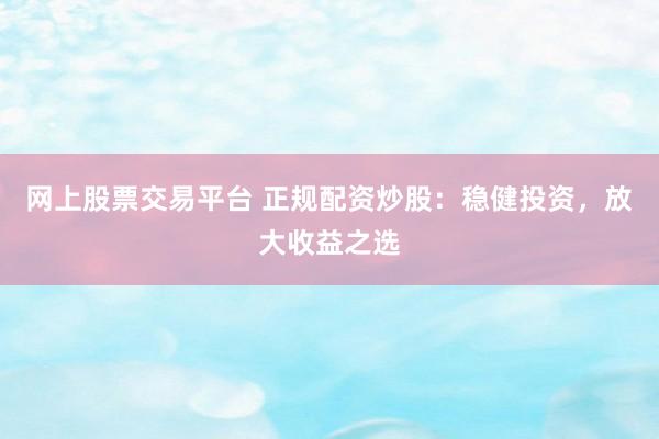 网上股票交易平台 正规配资炒股：稳健投资，放大收益之选