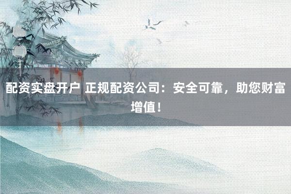 配资实盘开户 正规配资公司：安全可靠，助您财富增值！
