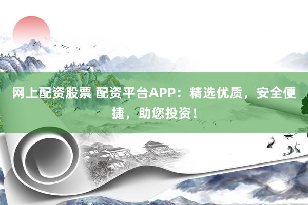 网上配资股票 配资平台APP：精选优质，安全便捷，助您投资！