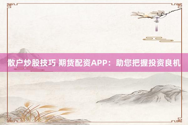 散户炒股技巧 期货配资APP：助您把握投资良机