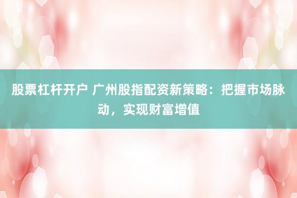 股票杠杆开户 广州股指配资新策略：把握市场脉动，实现财富增值