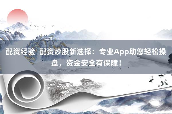配资经验  配资炒股新选择：专业App助您轻松操盘，资金安全有保障！