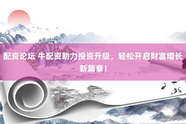 配资论坛 牛配资助力投资升级，轻松开启财富增长新篇章！