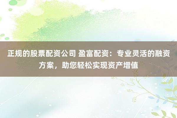 正规的股票配资公司 盈富配资：专业灵活的融资方案，助您轻松实现资产增值