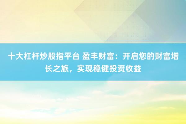十大杠杆炒股指平台 盈丰财富：开启您的财富增长之旅，实现稳健投资收益