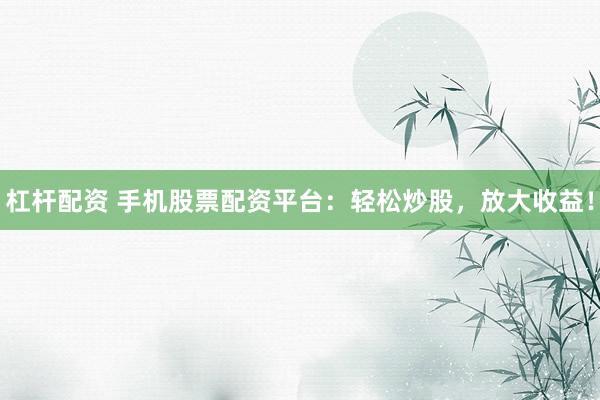 杠杆配资 手机股票配资平台：轻松炒股，放大收益！