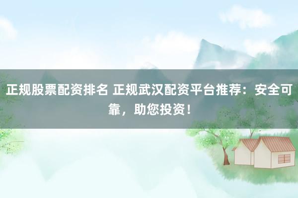 正规股票配资排名 正规武汉配资平台推荐：安全可靠，助您投资！