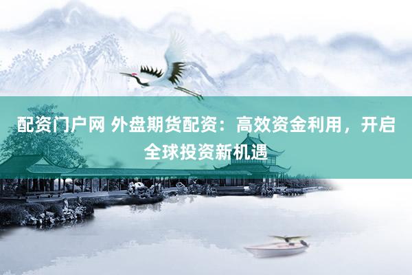 配资门户网 外盘期货配资：高效资金利用，开启全球投资新机遇
