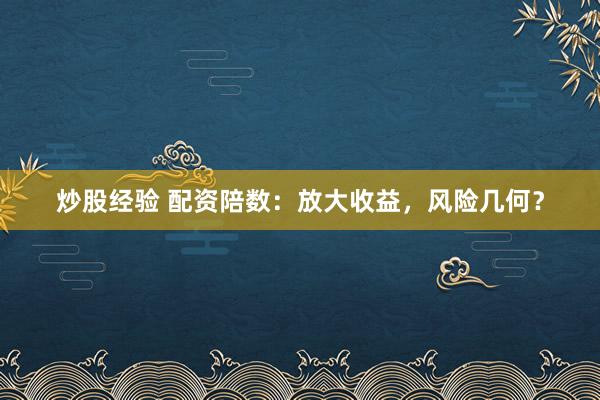 炒股经验 配资陪数：放大收益，风险几何？