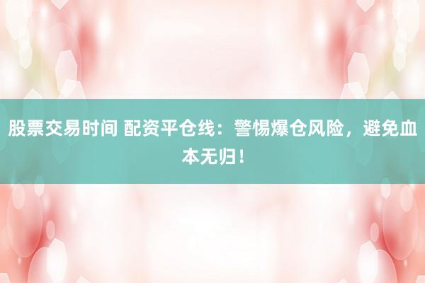 股票交易时间 配资平仓线：警惕爆仓风险，避免血本无归！
