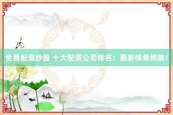 免费配资炒股 十大配资公司排名：最新榜单揭晓！