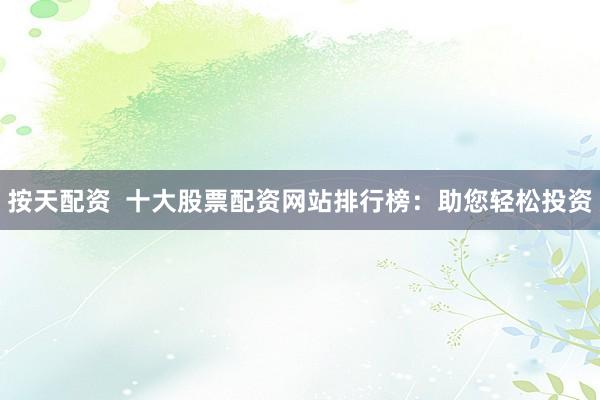 按天配资  十大股票配资网站排行榜：助您轻松投资