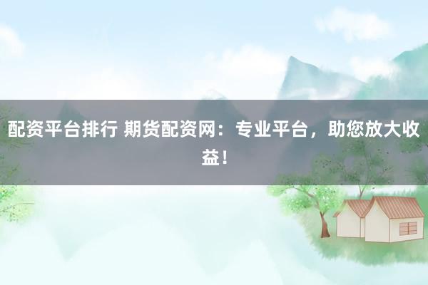 配资平台排行 期货配资网：专业平台，助您放大收益！