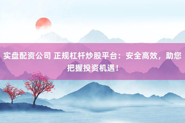 实盘配资公司 正规杠杆炒股平台：安全高效，助您把握投资机遇！