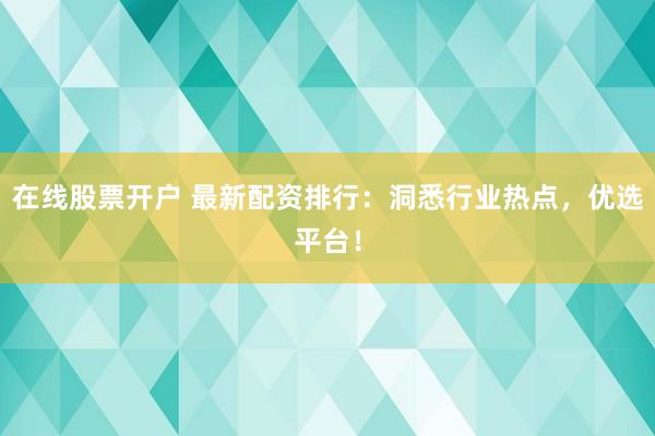 在线股票开户 最新配资排行：洞悉行业热点，优选平台！