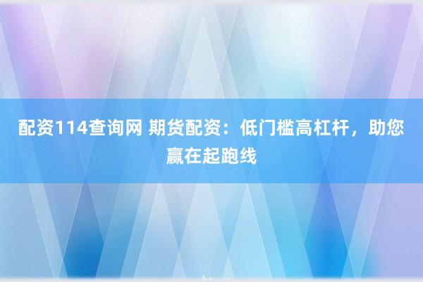 配资114查询网 期货配资：低门槛高杠杆，助您赢在起跑线