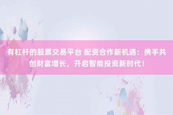 有杠杆的股票交易平台 配资合作新机遇：携手共创财富增长，开启智能投资新时代！
