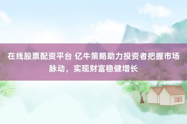 在线股票配资平台 亿牛策略助力投资者把握市场脉动，实现财富稳健增长