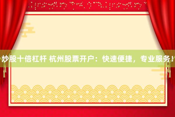 炒股十倍杠杆 杭州股票开户：快速便捷，专业服务！