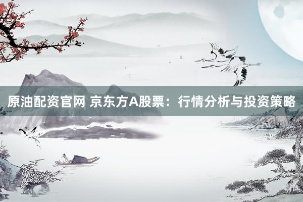 原油配资官网 京东方A股票：行情分析与投资策略