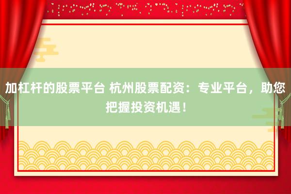 加杠杆的股票平台 杭州股票配资：专业平台，助您把握投资机遇！
