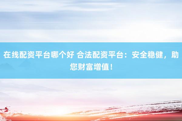 在线配资平台哪个好 合法配资平台：安全稳健，助您财富增值！