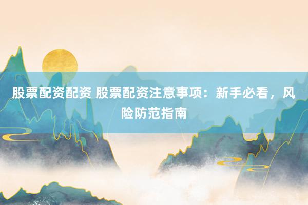 股票配资配资 股票配资注意事项：新手必看，风险防范指南